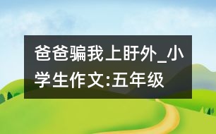 爸爸“騙”我上盱外_小學生作文:五年級