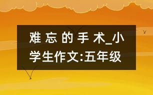 難 忘 的 手 術(shù)_小學(xué)生作文:五年級(jí)