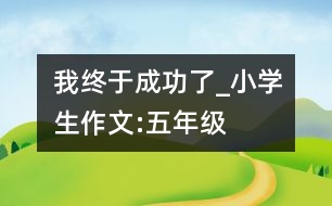 我終于成功了_小學生作文:五年級