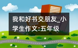 我和好書交朋友_小學(xué)生作文:五年級(jí)