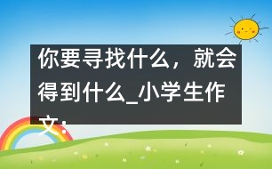 你要尋找什么，就會得到什么_小學(xué)生作文:五年級