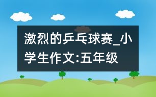 激烈的乒乓球賽_小學生作文:五年級