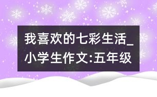 我喜歡的七彩生活_小學生作文:五年級