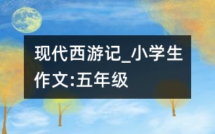 現(xiàn)代西游記_小學(xué)生作文:五年級