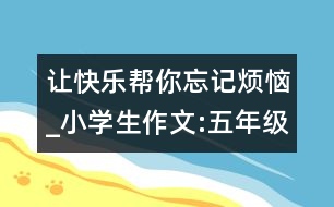 讓快樂(lè)幫你忘記煩惱_小學(xué)生作文:五年級(jí)