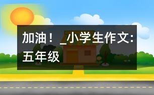 “加油！”_小學生作文:五年級