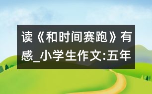 讀《和時(shí)間賽跑》有感_小學(xué)生作文:五年級(jí)