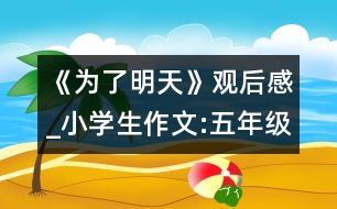 《為了明天》觀后感_小學(xué)生作文:五年級(jí)