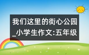 我們這里的街心公園_小學(xué)生作文:五年級(jí)