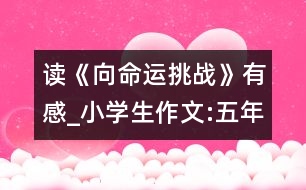 讀《向命運(yùn)挑戰(zhàn)》有感_小學(xué)生作文:五年級