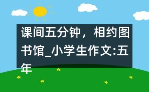 課間五分鐘，相約圖書館_小學(xué)生作文:五年級(jí)