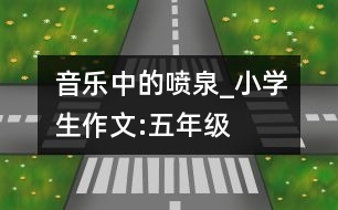 音樂(lè)中的噴泉_小學(xué)生作文:五年級(jí)