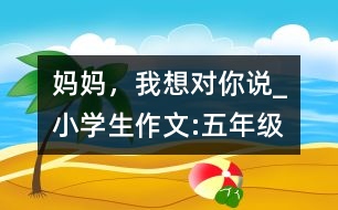 媽媽，我想對(duì)你說_小學(xué)生作文:五年級(jí)