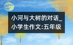 小河與大樹的對話_小學(xué)生作文:五年級