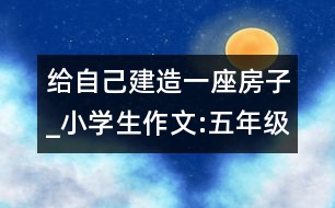 給自己建造一座房子_小學生作文:五年級