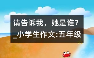 請告訴我，她是誰？_小學(xué)生作文:五年級