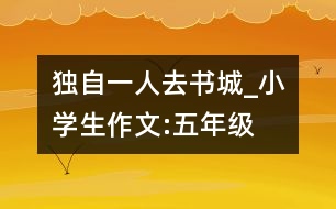 獨(dú)自一人去書(shū)城_小學(xué)生作文:五年級(jí)