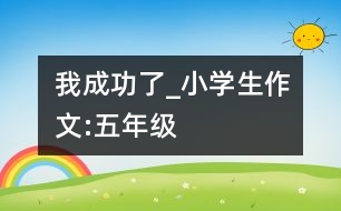 我成功了_小學生作文:五年級