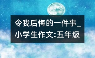 令我后悔的一件事_小學(xué)生作文:五年級(jí)