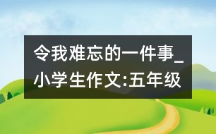 令我難忘的一件事_小學生作文:五年級