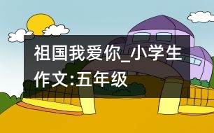 祖國我愛你_小學生作文:五年級