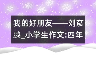 我的好朋友――劉彥鵬_小學生作文:四年級