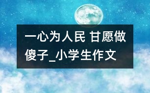 一心為人民 甘愿做“傻子”_小學(xué)生作文:四年級