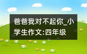 爸爸我對(duì)不起你_小學(xué)生作文:四年級(jí)