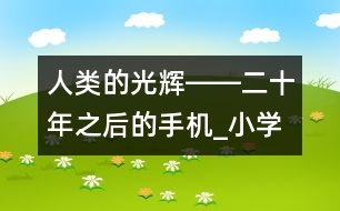 人類(lèi)的光輝――二十年之后的手機(jī)_小學(xué)生作文:四年級(jí)