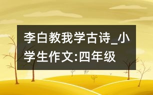 李白教我學(xué)古詩_小學(xué)生作文:四年級