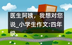 醫(yī)生阿姨，我想對您說_小學生作文:四年級