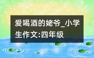 愛喝酒的姥爺_小學(xué)生作文:四年級