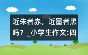 “近朱者赤，近墨者黑”嗎？_小學(xué)生作文:四年級