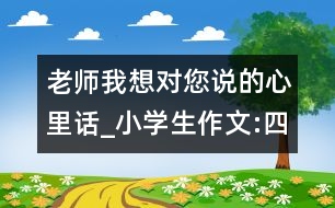 老師我想對(duì)您說的心里話_小學(xué)生作文:四年級(jí)