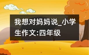 我想對(duì)媽媽說_小學(xué)生作文:四年級(jí)