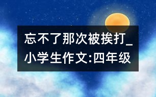 忘不了那次被挨打_小學生作文:四年級