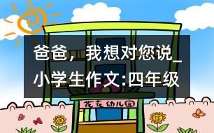 爸爸，我想對您說_小學(xué)生作文:四年級