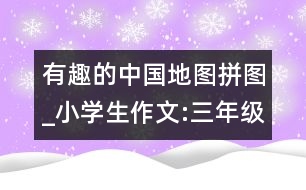 有趣的中國(guó)地圖拼圖_小學(xué)生作文:三年級(jí)