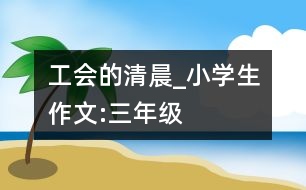 工會的清晨_小學生作文:三年級