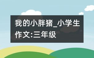 我的小胖豬_小學生作文:三年級