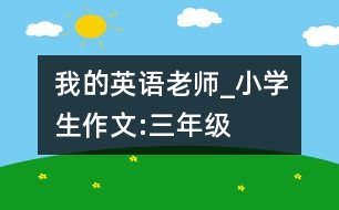 我的英語(yǔ)老師_小學(xué)生作文:三年級(jí)