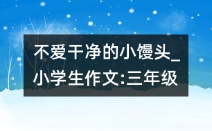 不愛干凈的小饅頭_小學生作文:三年級