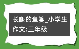 長腿的魚簍_小學生作文:三年級