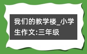 我們的教學(xué)樓_小學(xué)生作文:三年級(jí)