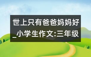 世上只有爸爸媽媽好_小學生作文:三年級