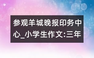 參觀羊城晚報印務(wù)中心_小學(xué)生作文:三年級