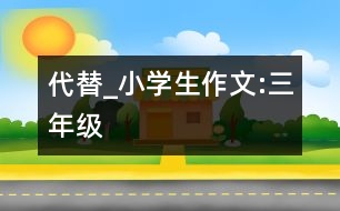 代替_小學生作文:三年級