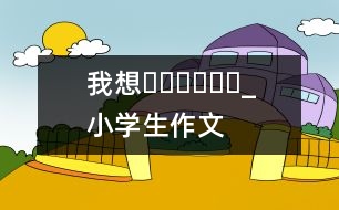 我想??????_小學生作文