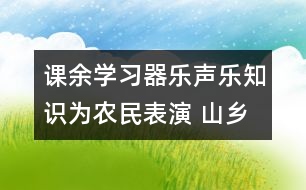 課余學(xué)習(xí)器樂(lè)聲樂(lè)知識(shí)為農(nóng)民表演 山鄉(xiāng)兒童展風(fēng)采