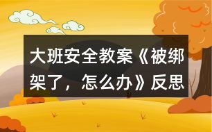 大班安全教案《被綁架了，怎么辦》反思